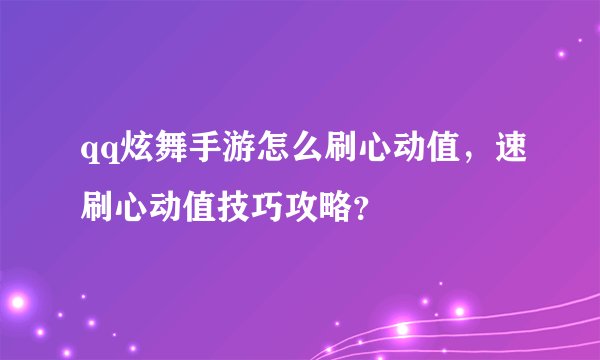 qq炫舞手游怎么刷心动值，速刷心动值技巧攻略？