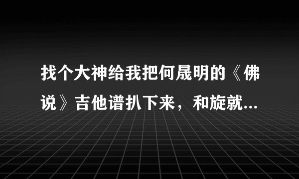 找个大神给我把何晟明的《佛说》吉他谱扒下来，和旋就好了...
