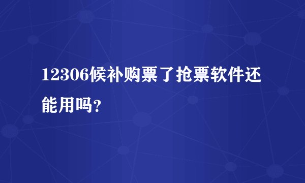 12306候补购票了抢票软件还能用吗？