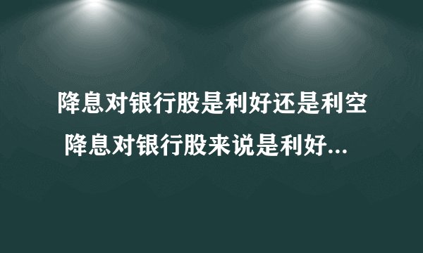 降息对银行股是利好还是利空 降息对银行股来说是利好还是利空