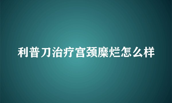 利普刀治疗宫颈糜烂怎么样