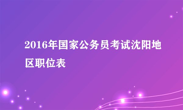 2016年国家公务员考试沈阳地区职位表