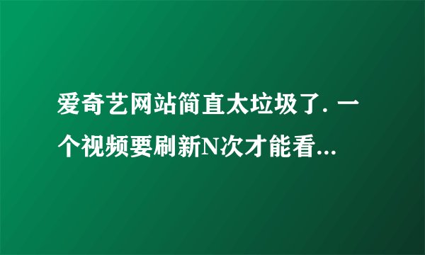 爱奇艺网站简直太垃圾了. 一个视频要刷新N次才能看完.不能快进.快进就必须刷新在看一分钟广告.