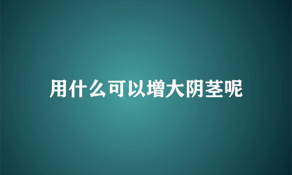 用什么可以增大阴茎呢