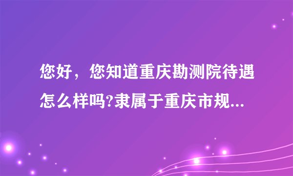 您好，您知道重庆勘测院待遇怎么样吗?隶属于重庆市规划局下面的，