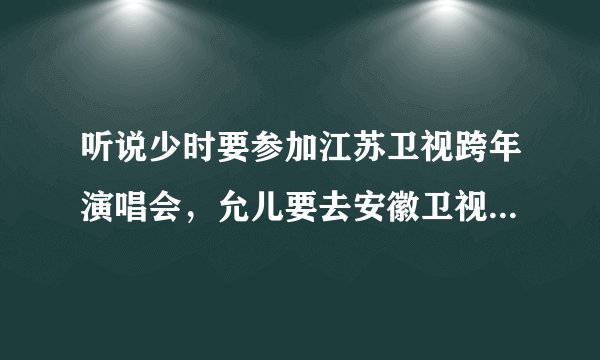 听说少时要参加江苏卫视跨年演唱会，允儿要去安徽卫视跨年演唱会，是真的吗？