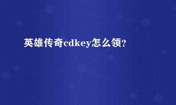 英雄传奇cdkey怎么领？