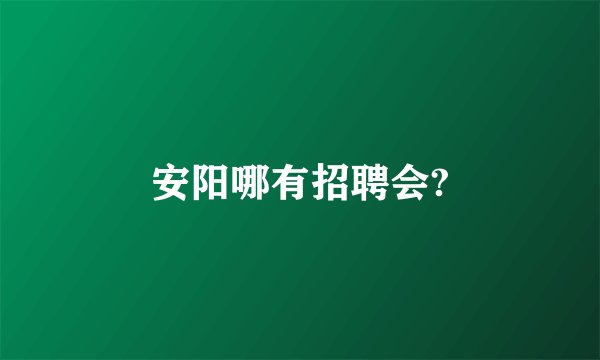 安阳哪有招聘会?