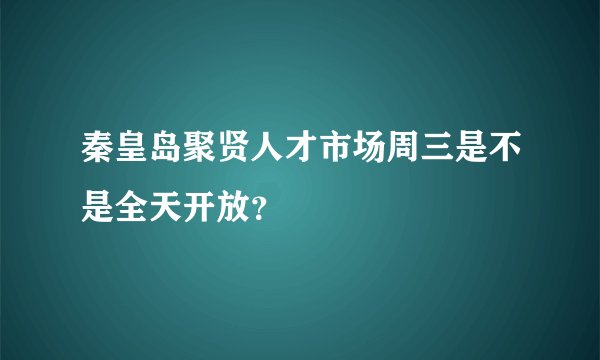 秦皇岛聚贤人才市场周三是不是全天开放？
