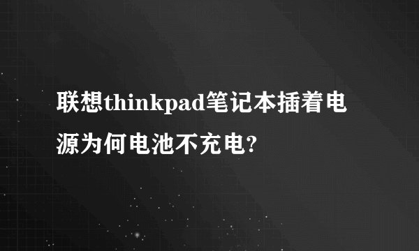 联想thinkpad笔记本插着电源为何电池不充电?