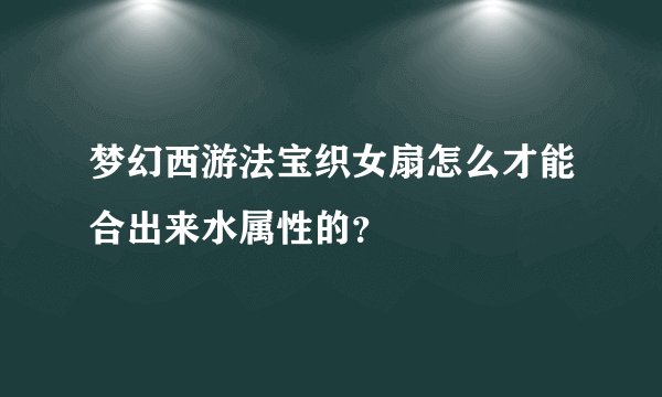 梦幻西游法宝织女扇怎么才能合出来水属性的？