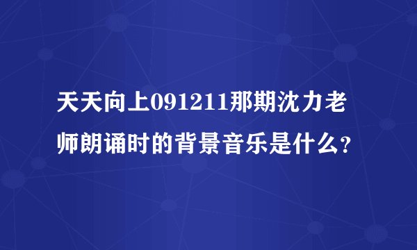 天天向上091211那期沈力老师朗诵时的背景音乐是什么？