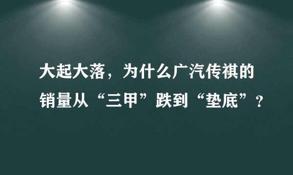大起大落，为什么广汽传祺的销量从“三甲”跌到“垫底”？