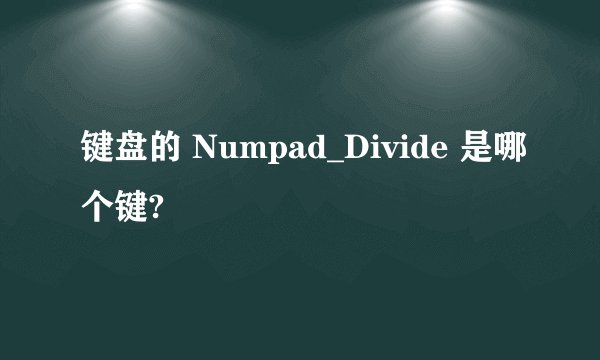 键盘的 Numpad_Divide 是哪个键?