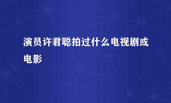 演员许君聪拍过什么电视剧或电影
