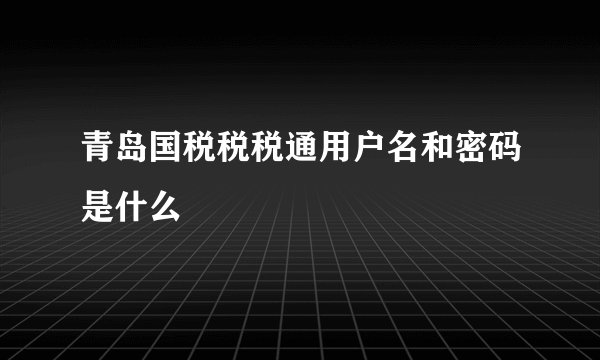 青岛国税税税通用户名和密码是什么