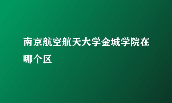 南京航空航天大学金城学院在哪个区