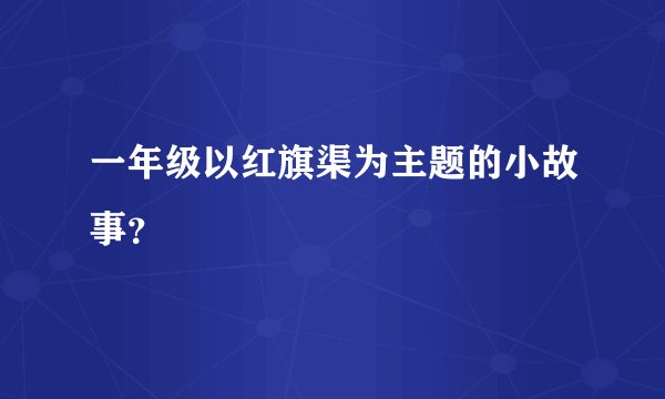 一年级以红旗渠为主题的小故事？