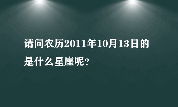 请问农历2011年10月13日的是什么星座呢？