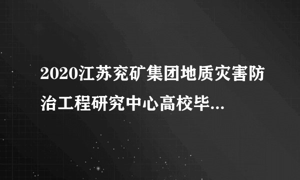 2020江苏兖矿集团地质灾害防治工程研究中心高校毕业生招聘公告