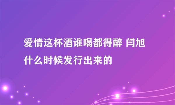 爱情这杯酒谁喝都得醉 闫旭 什么时候发行出来的