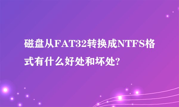 磁盘从FAT32转换成NTFS格式有什么好处和坏处?