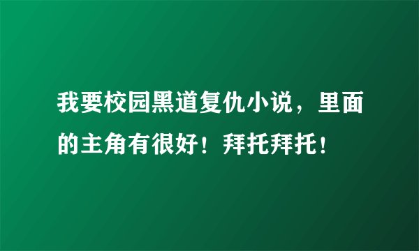 我要校园黑道复仇小说，里面的主角有很好！拜托拜托！