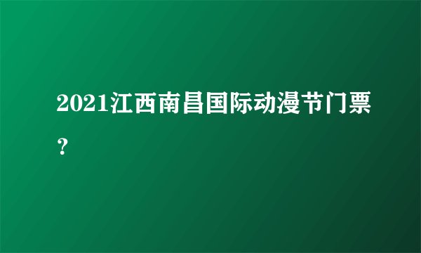 2021江西南昌国际动漫节门票？