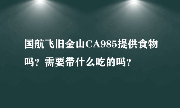国航飞旧金山CA985提供食物吗？需要带什么吃的吗？