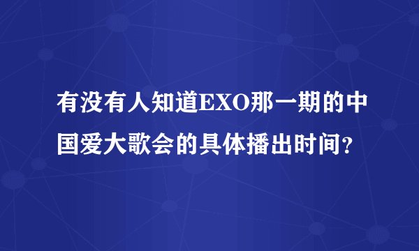 有没有人知道EXO那一期的中国爱大歌会的具体播出时间？