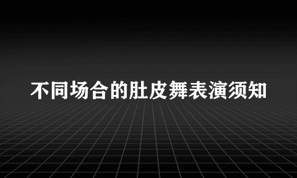 不同场合的肚皮舞表演须知