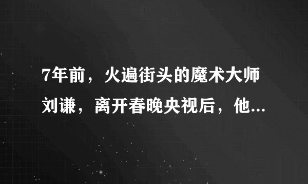 7年前，火遍街头的魔术大师刘谦，离开春晚央视后，他现状如何了