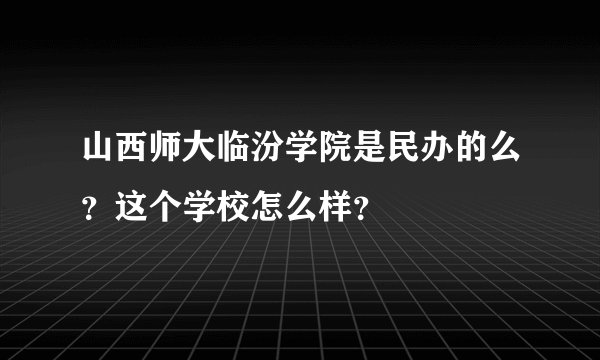 山西师大临汾学院是民办的么？这个学校怎么样？