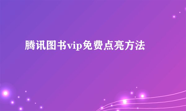腾讯图书vip免费点亮方法
