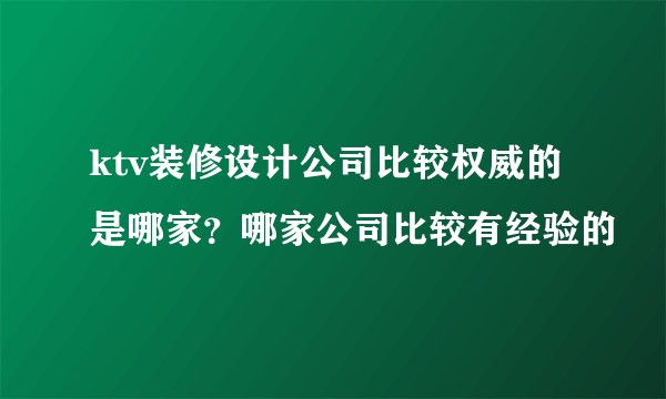 ktv装修设计公司比较权威的是哪家？哪家公司比较有经验的