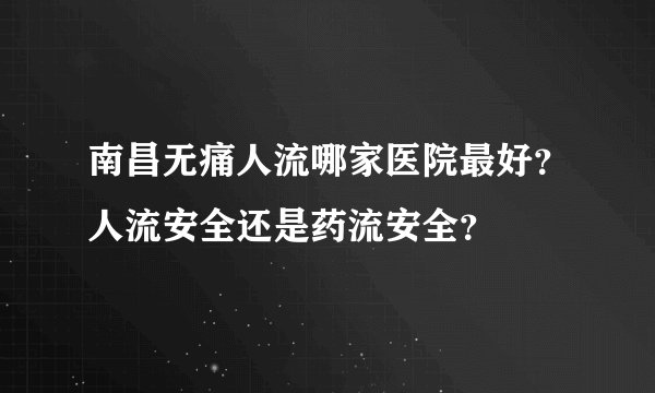 南昌无痛人流哪家医院最好？人流安全还是药流安全？