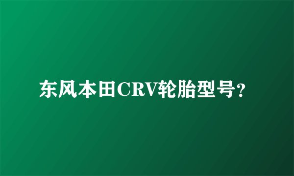 东风本田CRV轮胎型号？