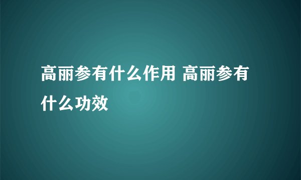 高丽参有什么作用 高丽参有什么功效