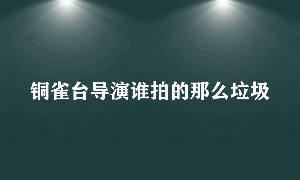 铜雀台导演谁拍的那么垃圾