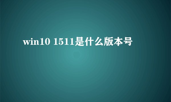 win10 1511是什么版本号
