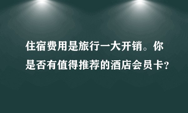 住宿费用是旅行一大开销。你是否有值得推荐的酒店会员卡？