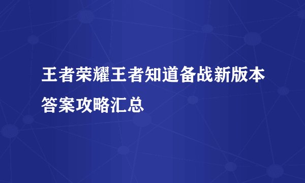 王者荣耀王者知道备战新版本答案攻略汇总