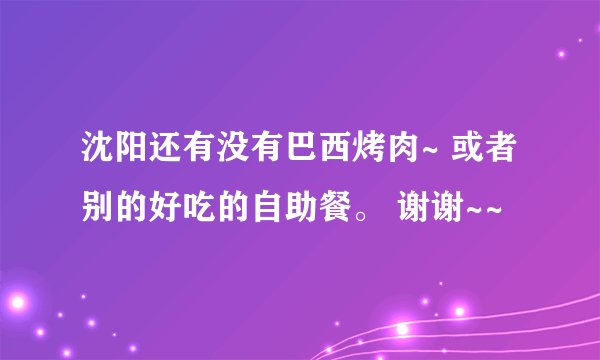 沈阳还有没有巴西烤肉~ 或者别的好吃的自助餐。 谢谢~~