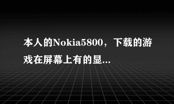 本人的Nokia5800，下载的游戏在屏幕上有的显示不全，是什么原因？