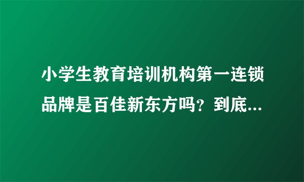 小学生教育培训机构第一连锁品牌是百佳新东方吗？到底怎么样啊？