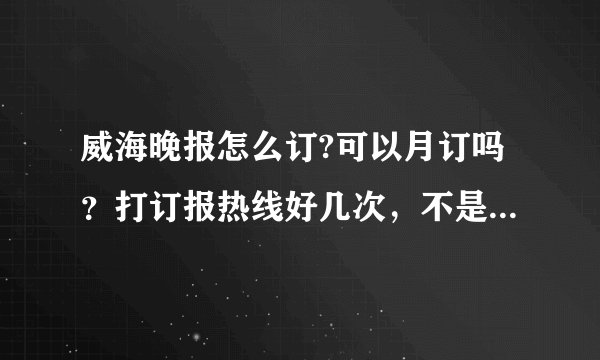 威海晚报怎么订?可以月订吗？打订报热线好几次，不是没人接就是占线？
