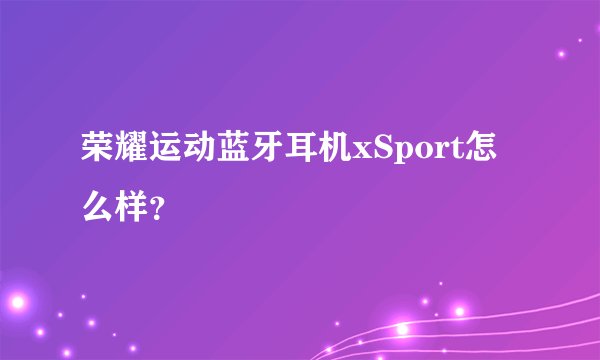 荣耀运动蓝牙耳机xSport怎么样？