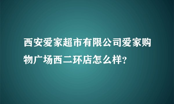 西安爱家超市有限公司爱家购物广场西二环店怎么样？