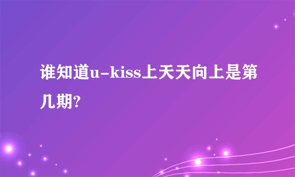 谁知道u-kiss上天天向上是第几期?