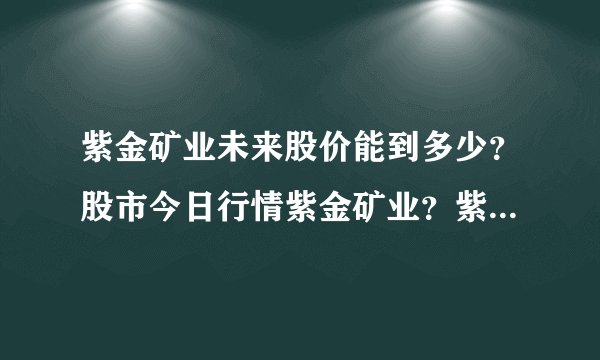 紫金矿业未来股价能到多少？股市今日行情紫金矿业？紫金矿业股票大幅上涨？